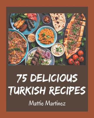 75 Delicious Turkish Recipes: A Turkish Cookbook for Your Gathering - Martinez, Mattie