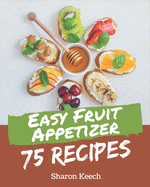 75 Easy Fruit Appetizer Recipes: Make Cooking at Home Easier with Easy Fruit Appetizer Cookbook!