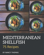 75 Mediterranean Shellfish Recipes: A Mediterranean Shellfish Cookbook You Won't be Able to Put Down