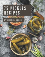75 Pickles Recipes: A Pickles Cookbook to Fall In Love With