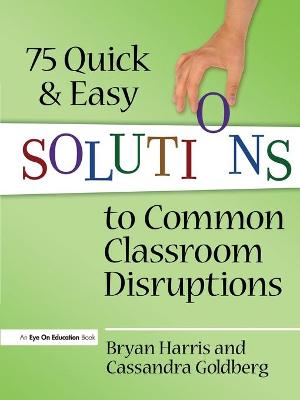 75 Quick and Easy Solutions to Common Classroom Disruptions - Harris, Bryan, and Goldberg, Cassandra