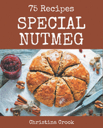 75 Special Nutmeg Recipes: A Timeless Nutmeg Cookbook