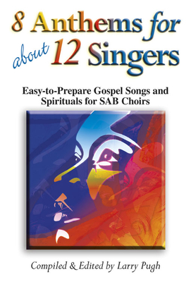 8 Anthems for about 12 Singers: Easy-To-Prepare Gospel Songs and Spirituals for SAB Choirs - Pugh, Larry (Compiled by)