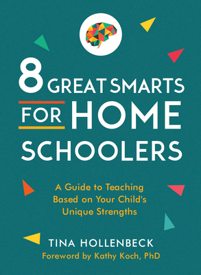 8 Great Smarts for Homeschoolers: A Guide to Teaching Based on Your Child's Unique Strengths - Hollenbeck, Tina, and Koch Phd, Kathy (Foreword by)