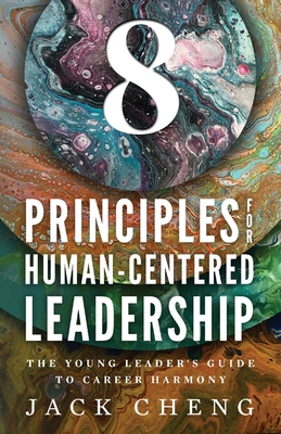 8 Principles For Human-Centered Leadership: The Young Leader's Guide To Career Harmony - Cheng, Jack