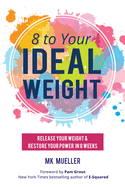 8 to Your Ideal Weight: Release Your Weight & Restore Your Power in 8 Weeks (Clean Eating, Healthy Lifestyle, Lose Weight, Body Kindness, Weight Loss for Women)