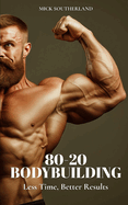 80-20 Bodybuilding: Less Time, Better Results