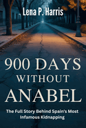 900 DAYS WITHOUT ANABEL The Full Story Behind Spain's Most Infamous Kidnapping: The Segura Family's Nightmare, A Nation's Deception, and the Infamous Investigation.