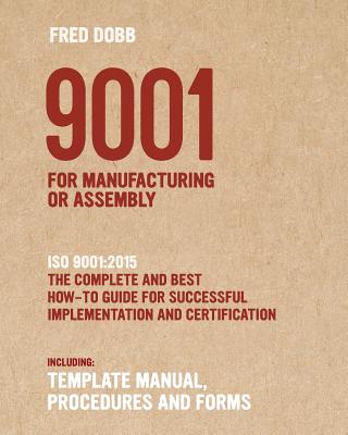 9001 for Manufacturing or Assembly: ISO 9001:2015 the Complete and Best How-To Guide for Successful Implementation and Certification Including Template Manual, Procedures and Forms - Dobb, Fred