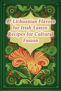 97 Lithuanian Flavors for Irish Tastes: Recipes for Cultural Fusion