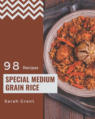 98 Special Medium Grain Rice Recipes: From The Medium Grain Rice Cookbook To The Table - Grant, Sarah