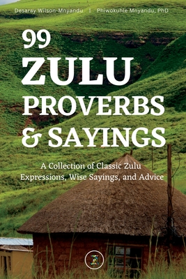 99 Zulu Proverbs and Sayings: A Collection of Classic Zulu Expressions, Wise Sayings, and Advice - Wilson-Mnyandu, Desaray, and Mnyandu, Phiwokuhle
