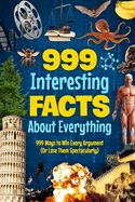 999 Interesting Facts About Everything: 999 Ways to Win Every Argument (Or Lose Them Spectacularly)