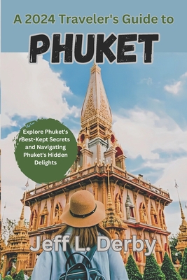 A 2024 Traveler's Guide to Phuket: Explore Phuket's Best-Kept Secrets and Navigating Phuket's Hidden Delights - Derby, Jeff L