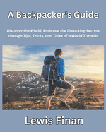 A Backpacker's Guide: Discover the World, Embrace the Unlocking Secrets through Tips, Tricks, and Tales of a World Traveler