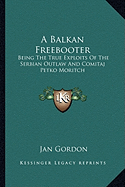 A Balkan Freebooter: Being The True Exploits Of The Serbian Outlaw And Comitaj Petko Moritch - Gordon, Jan, Professor