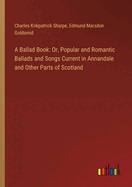 A Ballad Book: Or, Popular and Romantic Ballads and Songs Current in Annandale and Other Parts of Scotland