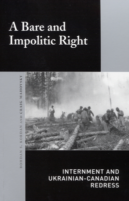 A Bare and Impolitic Right: Internment and Ukrainian-Canadian Redress - Mahovsky, Craig, and Kordan, Bohdan S