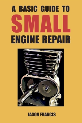 A Basic Guide To Small Engine Repair - Francis, Jason