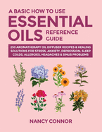 A Basic How to Use Essential Oils Reference Guide: 250 Aromatherapy Oil Diffuser Recipes & Healing Solutions for Mind, Body & Soul