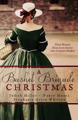 A Basket Brigade Christmas: Three Women, Three Love Stories, One Country Divided - Miller, Judith, and Whitson, Stephanie Grace, and Moser, Nancy