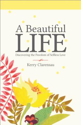 A Beautiful Life: Discovering the Freedom of Selfless Love - Clarensau, Kerry