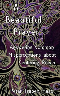 A Beautiful Prayer: Answering Common Misperceptions about Centering Prayer - Haas, Peter Traben