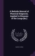 A Bedside Manual of Physical Diagnosis, Applied to Diseases of the Lungs [&c.]