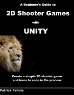 A Beginner's Guide to 2D Shooter Games with Unity: A Beginner's Guide to 2D Shooter Games with Unity: Create a Simple 2D Shooter Game and Learn to Code in C# in the Process