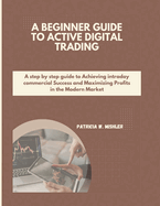 A Beginner's Guide to Active Digital Trading: A step by step guide to Achieving intraday commercial Success and Maximizing Profits in the Modern Market