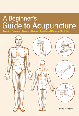 A Beginner's Guide to Acupuncture: Treating Common Ailments Through Traditional Chinese Medicine - Xu, Mingshu