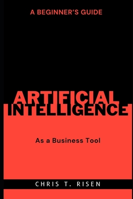 A Beginner's Guide to Artificial Intelligence as a Business Tool - Risen, Chris T