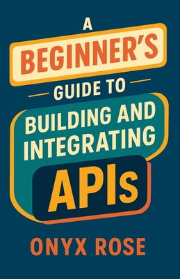 A Beginner's Guide to Building and Integrating APIs - Rose, Onyx