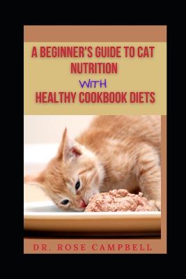 A Beginner's Guide to Cat Nutrition with Heathy Cookbook Diets - Campbell, Rose