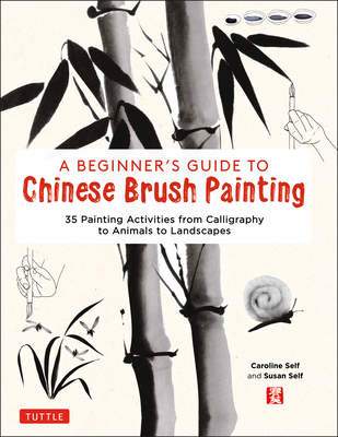 A Beginner's Guide to Chinese Brush Painting: 35 Painting Activities from Calligraphy to Animals to Landscapes - Self, Caroline, and Self, Susan