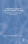 A Beginner's Guide to Cognitive Analytic Therapy: Practitioner and Service User Perspectives