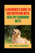 A Beginner's Guide to Dog Nutrition with Heathy Cookbook Diets