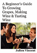 A Beginner's Guide to Growing Grapes, Making Wine & Tasting Wine.