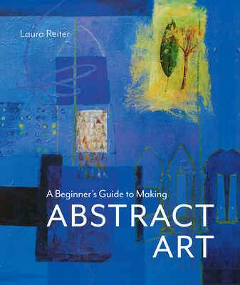 A Beginner's Guide to Making Abstract Art - Reiter, Laura