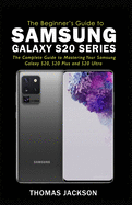 A Beginner's Guide to Samsung Galaxy S20 Series: The Complete Guide to Mastering Your Samsung Galaxy S20, S20 Plus and S20 Ultra