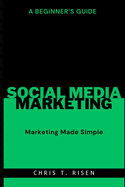 A Beginner's Guide to Social Media Marketing: Marketing Made Simple