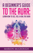 A Beginner's Guide to the Aura: Learn How to See, Feel & Heal the Aura