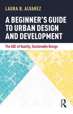 A Beginner's Guide to Urban Design and Development: The ABC of Quality, Sustainable Design - Alvarez, Laura B