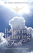 A Believing Behaving Faith: A Practical Commentary On James