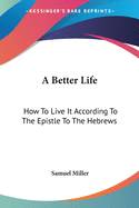 A Better Life: How To Live It According To The Epistle To The Hebrews