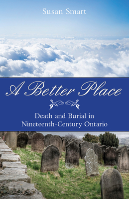 A Better Place: Death & Burial in Nineteenth-Century Ontario - Smart, Susan