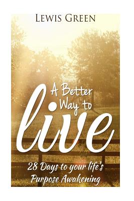 A Better Way to Live: 28 Days to Your Life's Purpose Awakening. - Green, Lewis