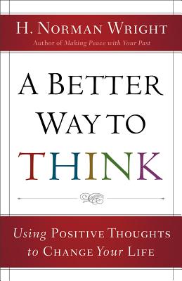 A Better Way to Think: Using Positive Thoughts to Change Your Life - Wright, H Norman, Dr.