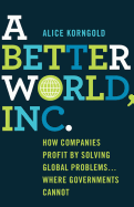 A Better World, Inc.: How Companies Profit by Solving Global Problems...Where Governments Cannot