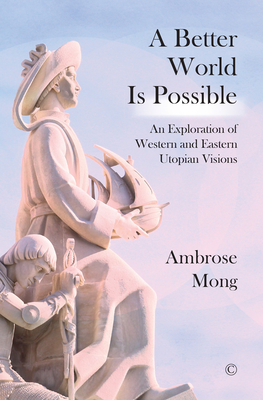 A Better World Is Possible: An Exploration of Western and Eastern Utopian Visions - Mong, Ambrose